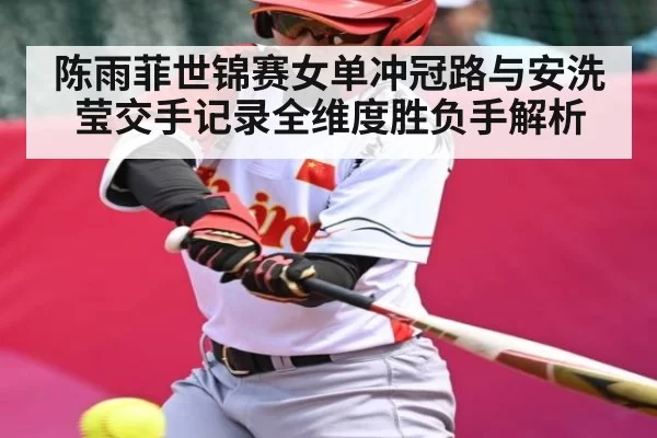 陈雨菲世锦赛女单冲冠路与安洗莹交手记录全维度胜负手解析
