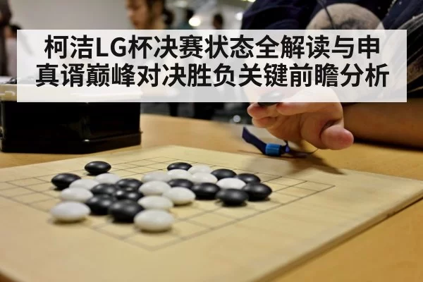 柯洁LG杯决赛状态全解读与申真谞巅峰对决胜负关键前瞻分析