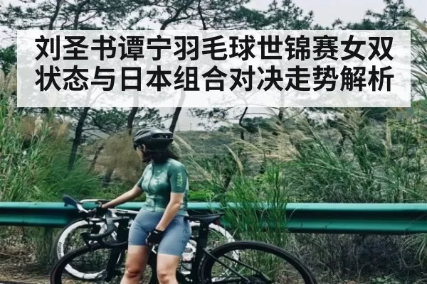 刘圣书谭宁羽毛球世锦赛女双状态与日本组合对决走势解析