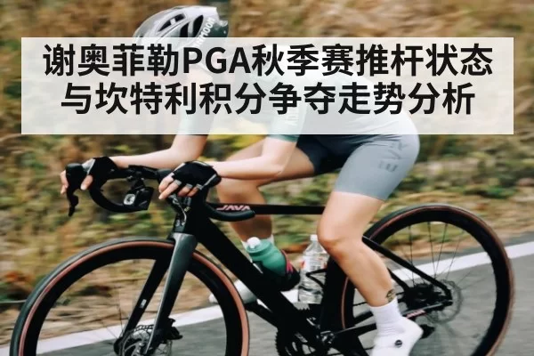 谢奥菲勒PGA秋季赛推杆状态与坎特利积分争夺走势分析