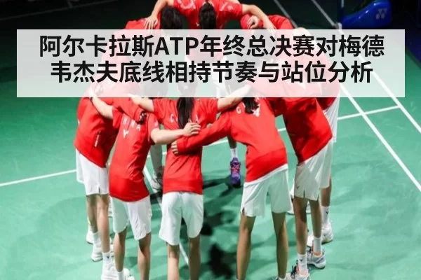 阿尔卡拉斯ATP年终总决赛对梅德韦杰夫底线相持节奏与站位分析